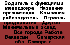 Водитель с функциями менеджера › Название организации ­ Компания-работодатель › Отрасль предприятия ­ Другое › Минимальный оклад ­ 32 000 - Все города Работа » Вакансии   . Самарская обл.,Самара г.